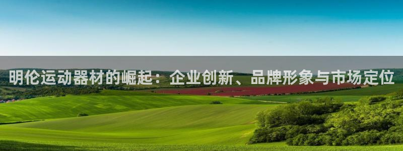 意昂集团官网：明伦运动器材的崛起：企业创新、品牌形象