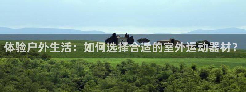 凯捷体育集团官网首页网址：体验户外生活：如何选择合适