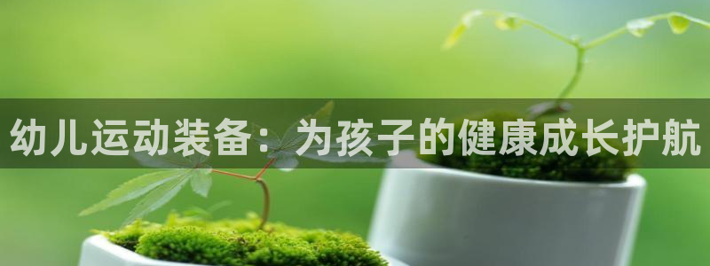 凯捷体育集团官网首页：幼儿运动装备：为孩子的健康成长