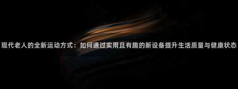 凯捷体育联系电话：现代老人的全新运动方式：如何通过实