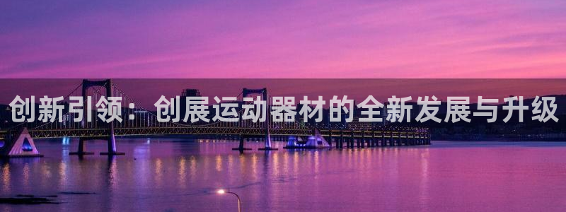 凯捷体育软件：创新引领：创展运动器材的全新发展与升级