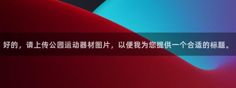 凯捷体育注册：好的，请上传公园运动器材图片，以便我为