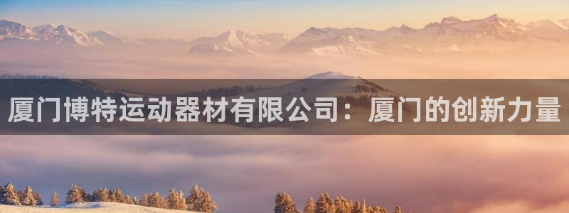 凯捷体育娱乐下载：厦门博特运动器材有限公司：厦门的创
