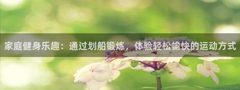 凯捷体育娱乐首页网站大全：家庭健身乐趣：通过划船锻炼，体验轻