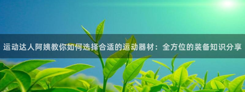 注册凯捷体育：运动达人阿姨教你如何选择合适的运动器材