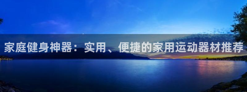 凯捷体育招商电话号码：家庭健身神器：实用、便捷的家用