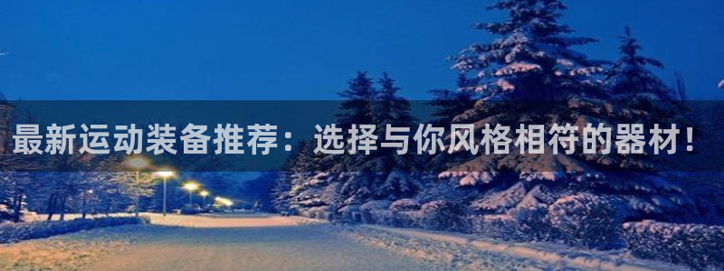 凯捷体育集团：最新运动装备推荐：选择与你风格相符的器