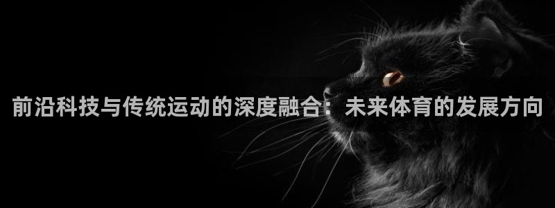 凯捷体育招商电话号码查询是多少：前沿科技与传统运动的