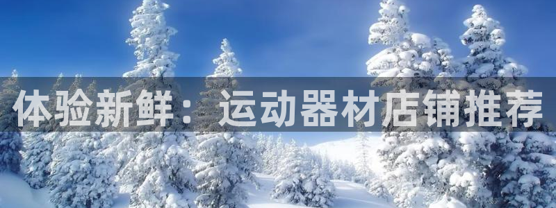凯捷体育娱乐下载：体验新鲜：运动器材店铺推荐