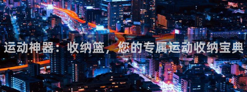 凯捷体育集团官网首页：运动神器：收纳篮，您的专属运动收纳宝典