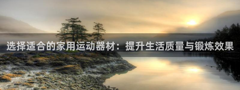 凯捷体育是干嘛的公司：选择适合的家用运动器材：提升生活质量与