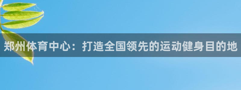 凯捷体育官方客服电话：郑州体育中心：打造全国领先的运动健身目