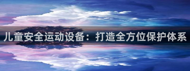 凯捷体育联系电话：儿童安全运动设备：打造全方位保护体