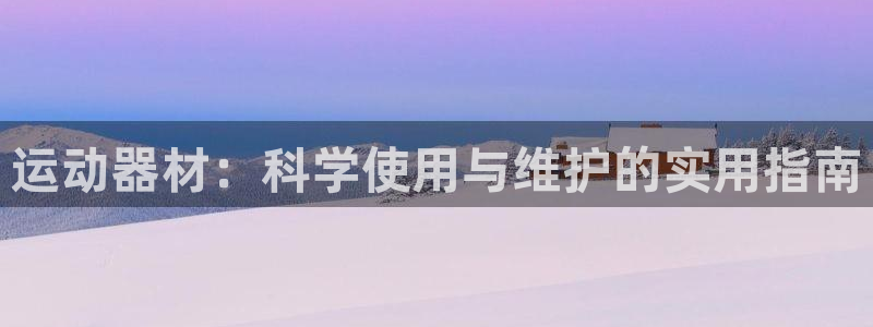 凯捷体育集团官网首页：运动器材：科学使用与维护的实用