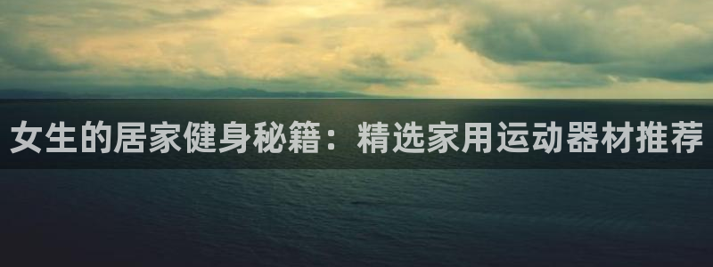 凯捷体育平台注册：女生的居家健身秘籍：精选家用运动器