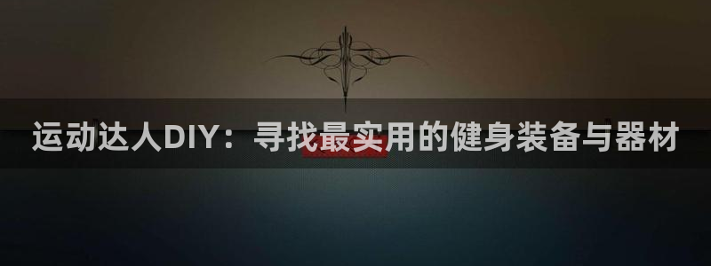 凯捷体育集团官网首页网址：运动达人DIY：寻找最实用的健身装