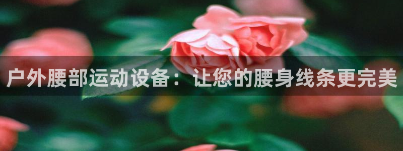 凯捷体育官网：户外腰部运动设备：让您的腰身线条更完美
