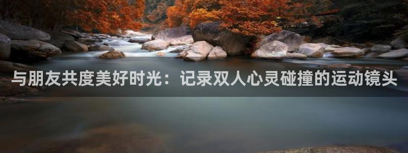 凯捷体育招商电话地址查询：与朋友共度美好时光：记录双人心灵碰