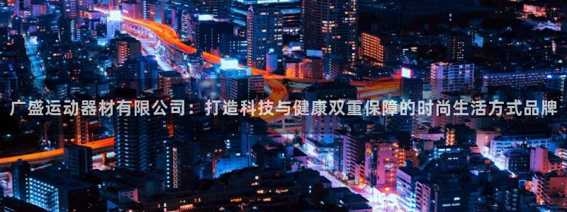 意昂集团官网：广盛运动器材有限公司：打造科技与健康双