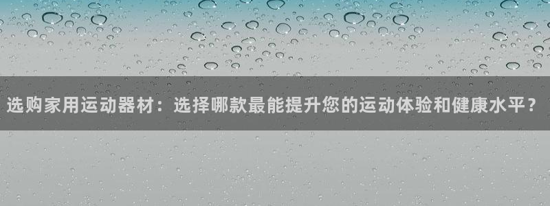 凯捷体育娱乐首页官网下载：选购家用运动器材：选择哪款