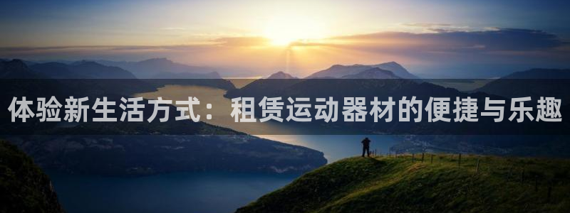 凯捷体育集团官网网址：体验新生活方式：租赁运动器材的