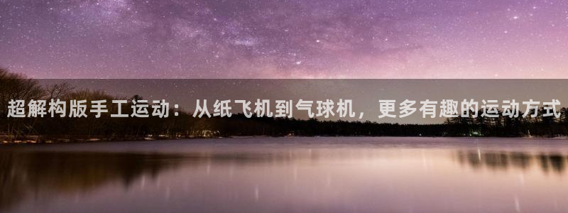 凯捷体育平台是正规平台吗知乎：超解构版手工运动：从纸