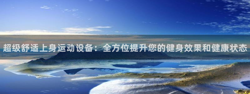 凯捷体育娱乐代理怎么样：超级舒适上身运动设备：全方位