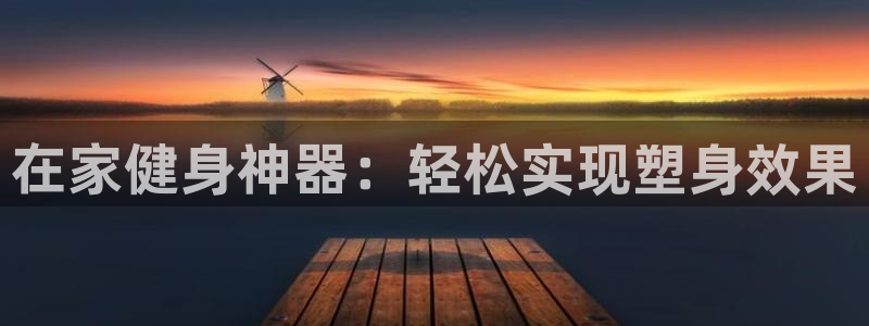 凯捷体育招商电话地址是多少：在家健身神器：轻松实现塑