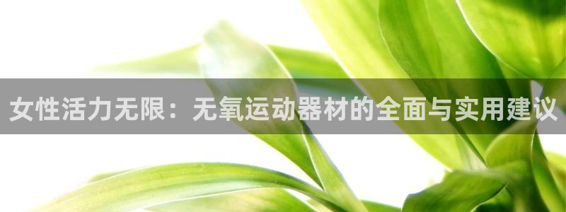 凯捷体育官网：女性活力无限：无氧运动器材的全面与实用建议