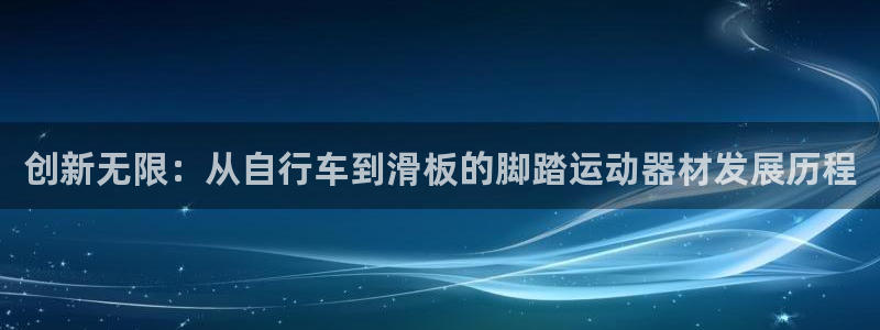 凯捷体育新能源：创新无限：从自行车到滑板的脚踏运动器材发展历