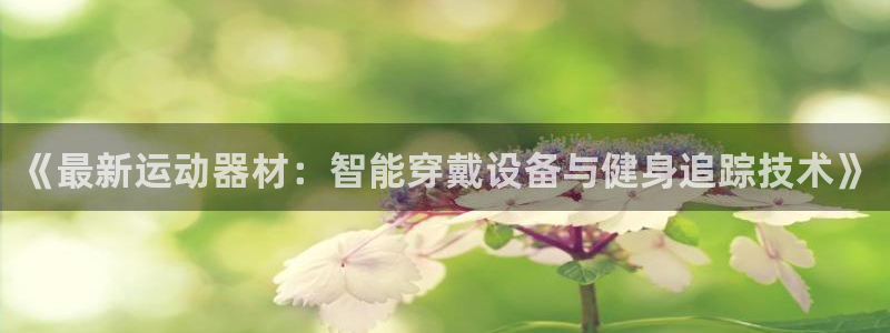 凯捷体育集团简介：《最新运动器材：智能穿戴设备与健身追踪技术