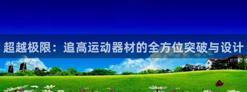 凯捷体育招商电话号码查询是多少：超越极限：追高运动器材的全方