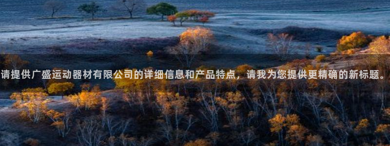凯捷体育招商：请提供广盛运动器材有限公司的详细信息和产品特点
