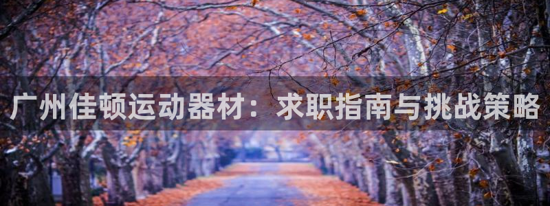 凯捷体育是干嘛的公司：广州佳顿运动器材：求职指南与挑