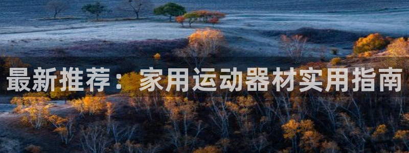 注册凯捷体育：最新推荐：家用运动器材实用指南