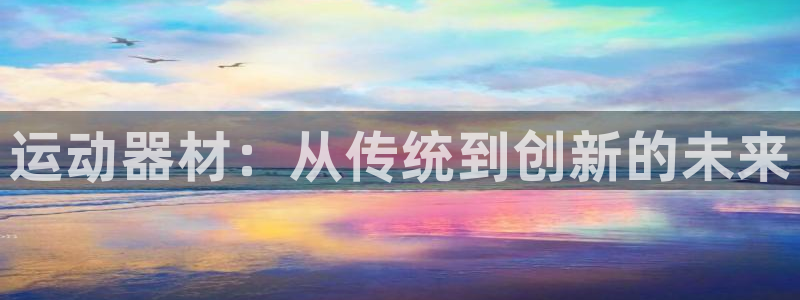 凯捷体育平台是正规平台吗安全吗：运动器材：从传统到创