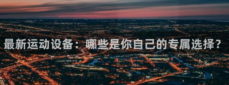 凯捷体育平台注册要钱吗：最新运动设备：哪些是你自己的