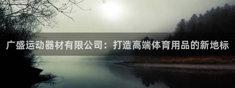 凯捷体育娱乐是那个系列的台子：广盛运动器材有限公司：打造高端