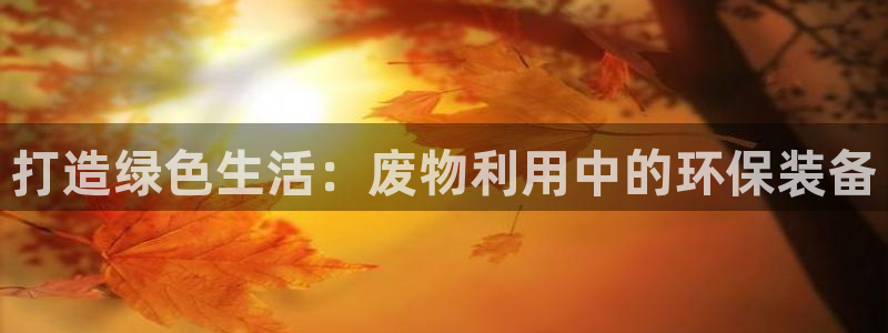意昂平台体育：打造绿色生活：废物利用中的环保装备