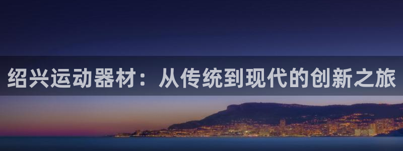 凯捷体育娱乐是那个系列的台子：绍兴运动器材：从传统到