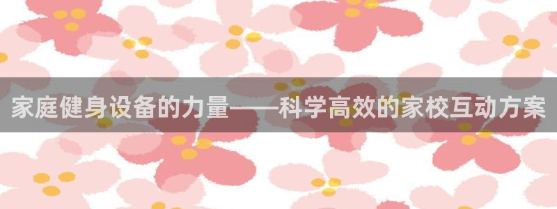 凯捷体育娱乐：家庭健身设备的力量——科学高效的家校互动方案