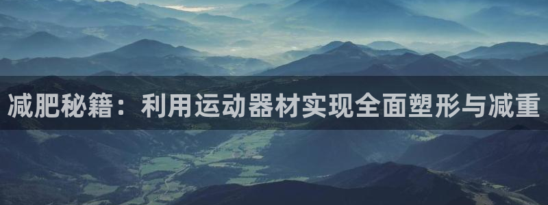 凯捷体育招商电话是多少啊：减肥秘籍：利用运动器材实现全面塑形