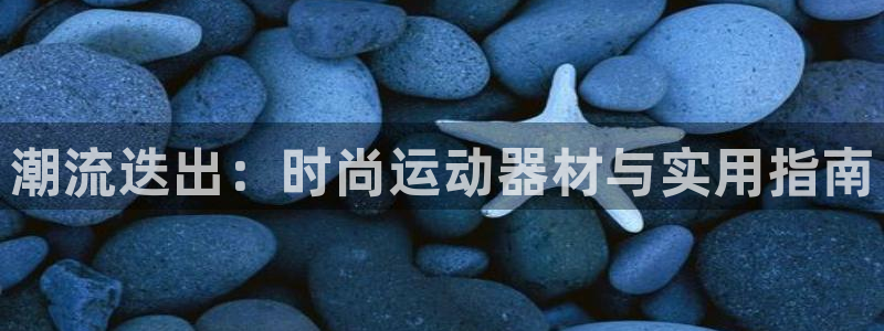 凯捷体育平台假的吗是真的吗：潮流迭出：时尚运动器材与