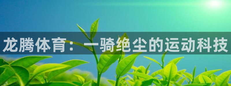 凯捷体育平台注册要钱吗是真的吗：龙腾体育：一骑绝尘的