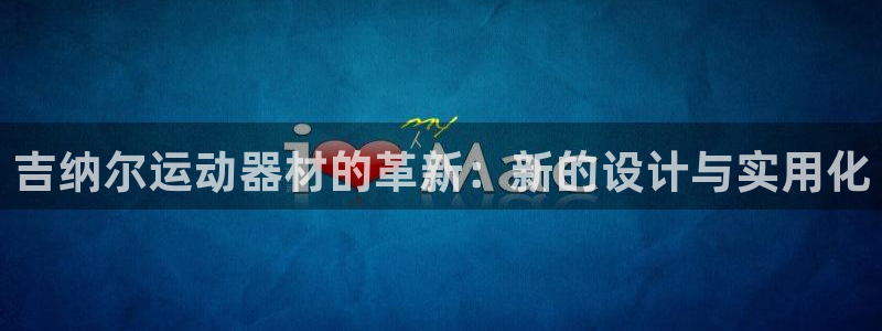 凯捷体育集团官网网址：吉纳尔运动器材的革新：新的设计与实用化