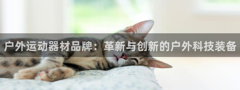 凯捷体育娱乐下载：户外运动器材品牌：革新与创新的户外科技装备