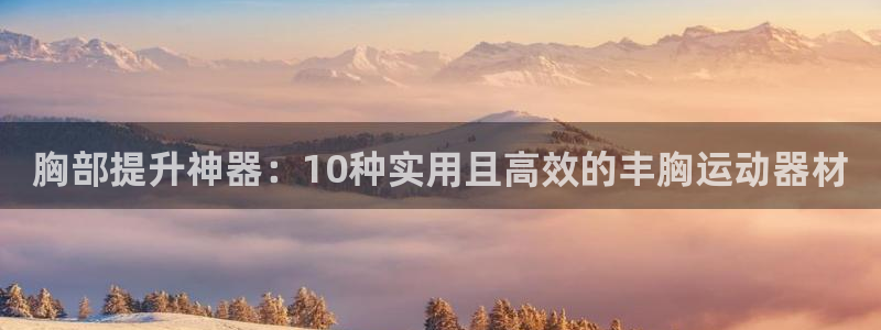 凯捷体育官网：胸部提升神器：10种实用且高效的丰胸运