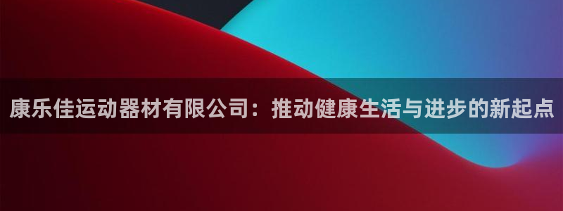 注册凯捷体育：康乐佳运动器材有限公司：推动健康生活与进步的新