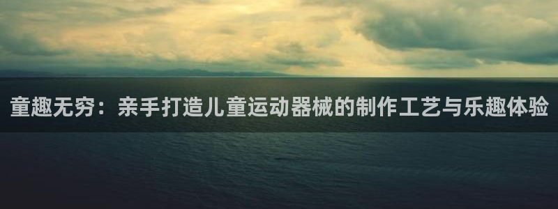 凯捷体育是干嘛的公司：童趣无穷：亲手打造儿童运动器械的制作工